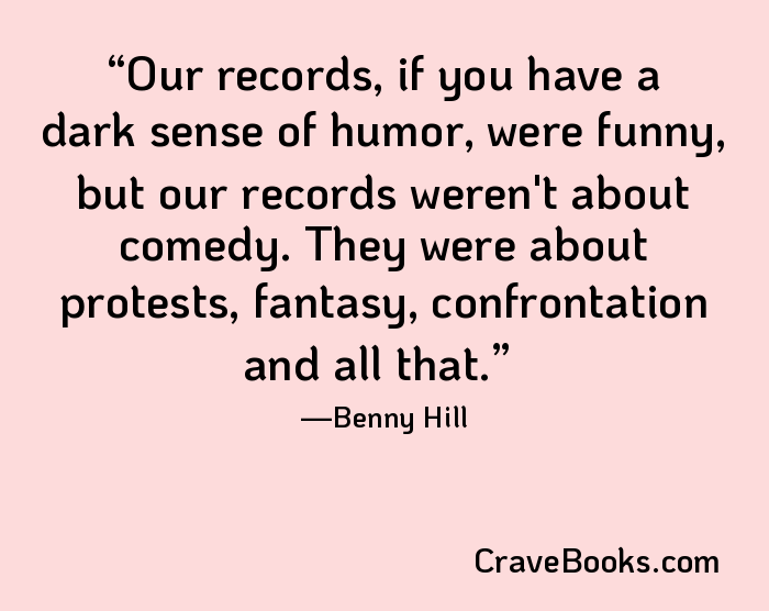 Our records, if you have a dark sense of humor, were funny, but our records weren't about comedy. They were about protests, fantasy, confrontation and all that.