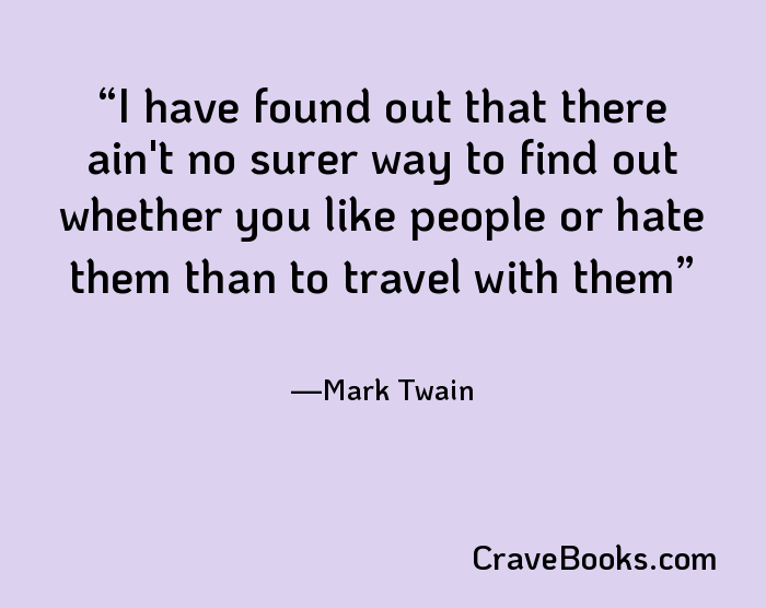 I have found out that there ain't no surer way to find out whether you like people or hate them than to travel with them