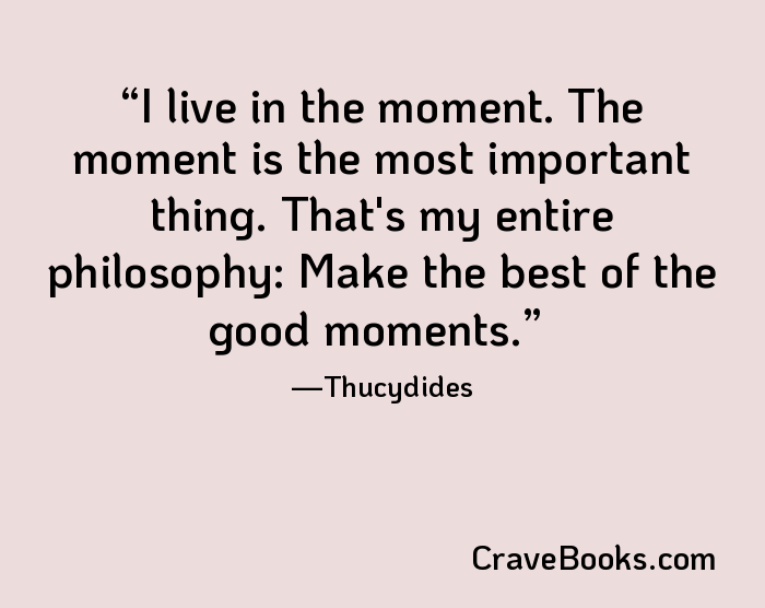 I live in the moment. The moment is the most important thing. That's my entire philosophy: Make the best of the good moments.