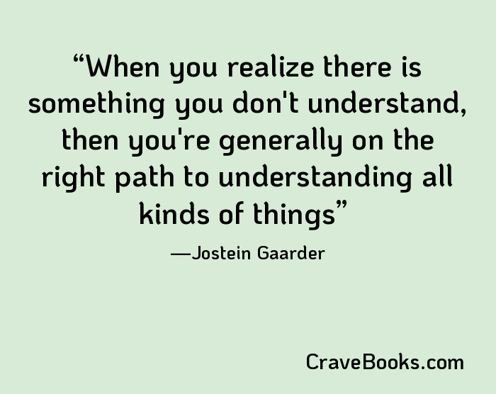 When you realize there is something you don't understand, then you're generally on the right path to understanding all kinds of things