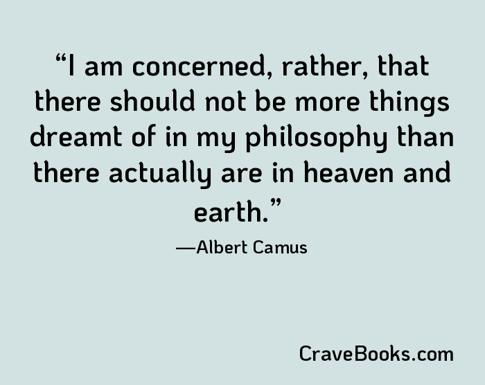 I am concerned, rather, that there should not be more things dreamt of in my philosophy than there actually are in heaven and earth.