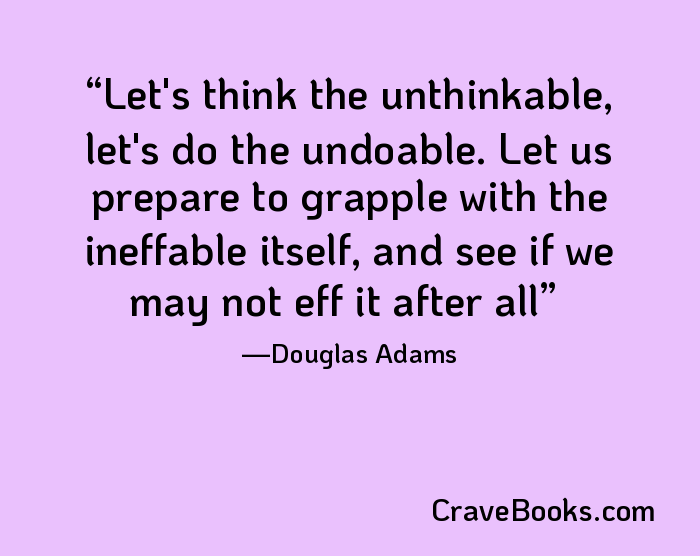 Let's think the unthinkable, let's do the undoable. Let us prepare to grapple with the ineffable itself, and see if we may not eff it after all