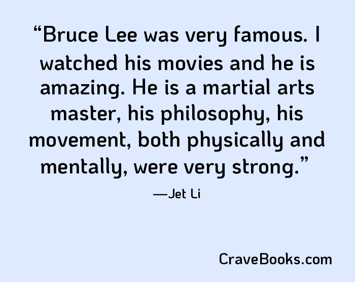 Bruce Lee was very famous. I watched his movies and he is amazing. He is a martial arts master, his philosophy, his movement, both physically and mentally, were very strong.
