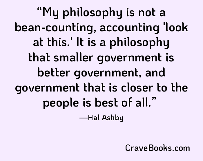 My philosophy is not a bean-counting, accounting 'look at this.' It is a philosophy that smaller government is better government, and government that is closer to the people is best of all.
