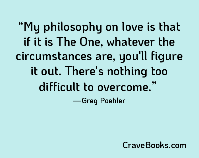 My philosophy on love is that if it is The One, whatever the circumstances are, you'll figure it out. There's nothing too difficult to overcome.