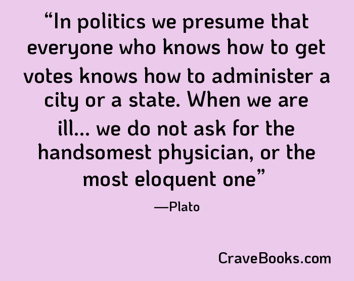 In politics we presume that everyone who knows how to get votes knows how to administer a city or a state. When we are ill... we do not ask for the handsomest physician, or the most eloquent one