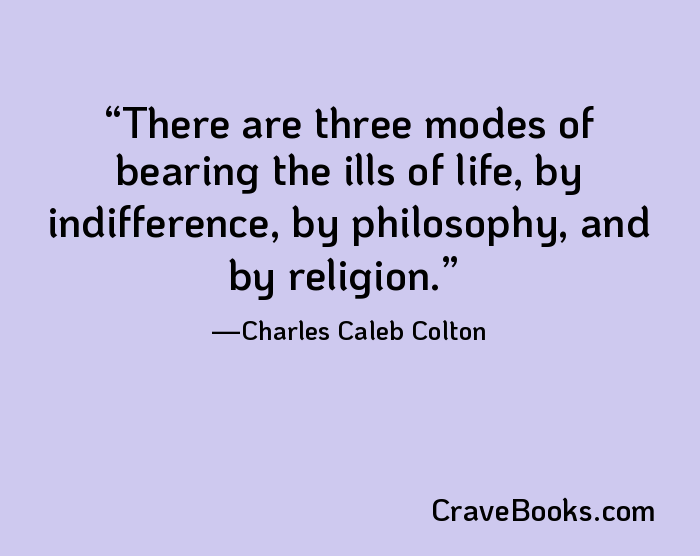 There are three modes of bearing the ills of life, by indifference, by philosophy, and by religion.
