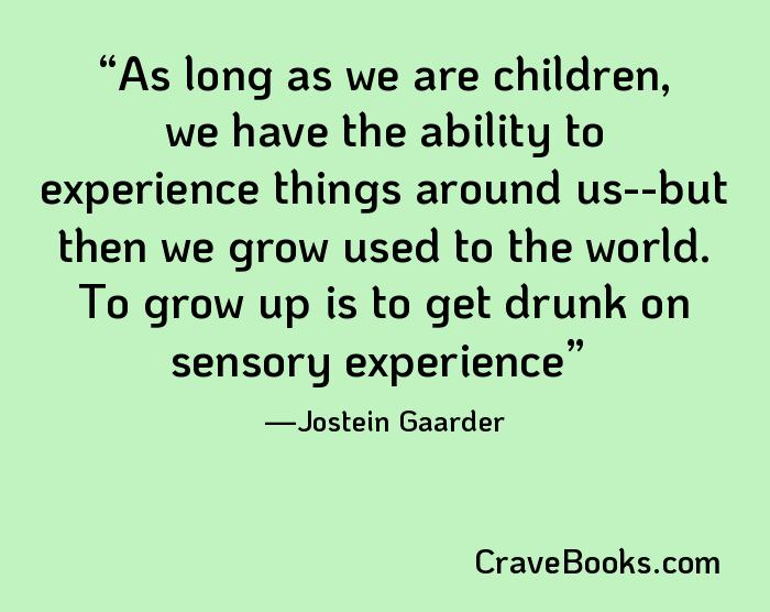 As long as we are children, we have the ability to experience things around us--but then we grow used to the world. To grow up is to get drunk on sensory experience
