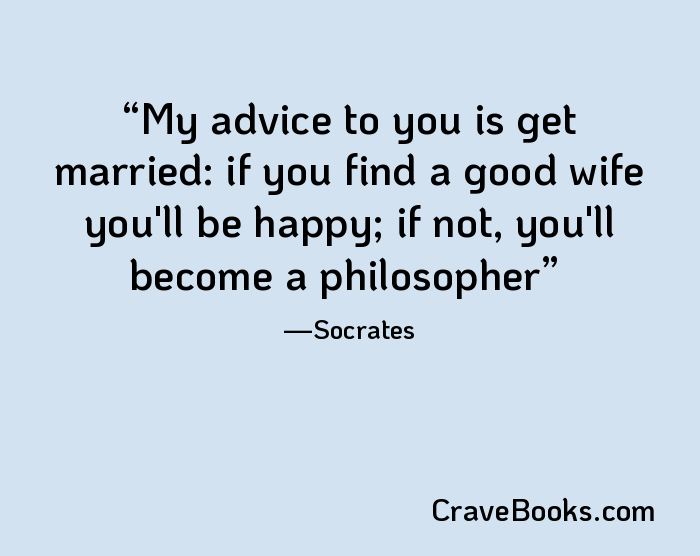 My advice to you is get married: if you find a good wife you'll be happy; if not, you'll become a philosopher