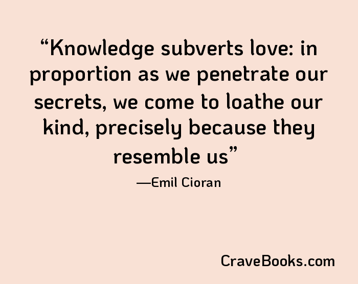Knowledge subverts love: in proportion as we penetrate our secrets, we come to loathe our kind, precisely because they resemble us