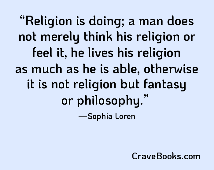 Religion is doing; a man does not merely think his religion or feel it, he lives his religion as much as he is able, otherwise it is not religion but fantasy or philosophy.