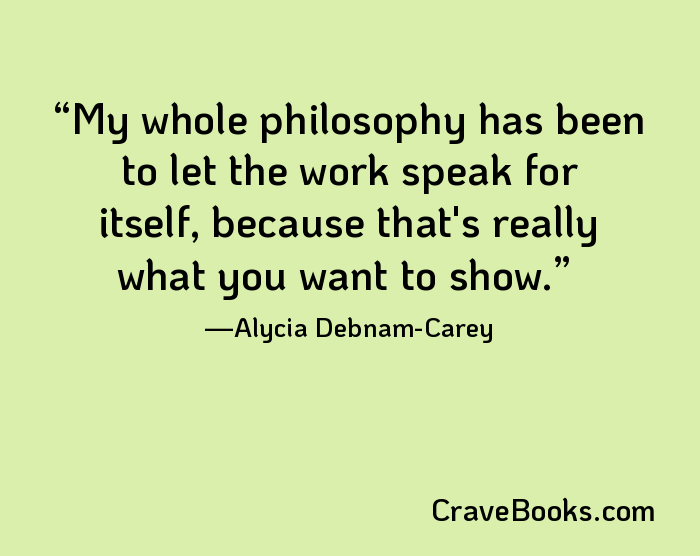 My whole philosophy has been to let the work speak for itself, because that's really what you want to show.