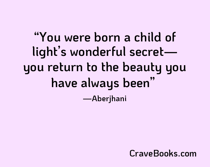 You were born a child of light’s wonderful secret— you return to the beauty you have always been