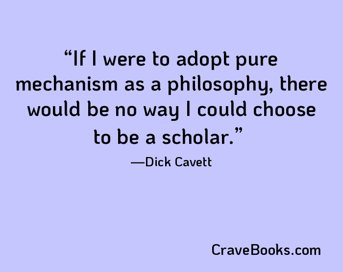 If I were to adopt pure mechanism as a philosophy, there would be no way I could choose to be a scholar.