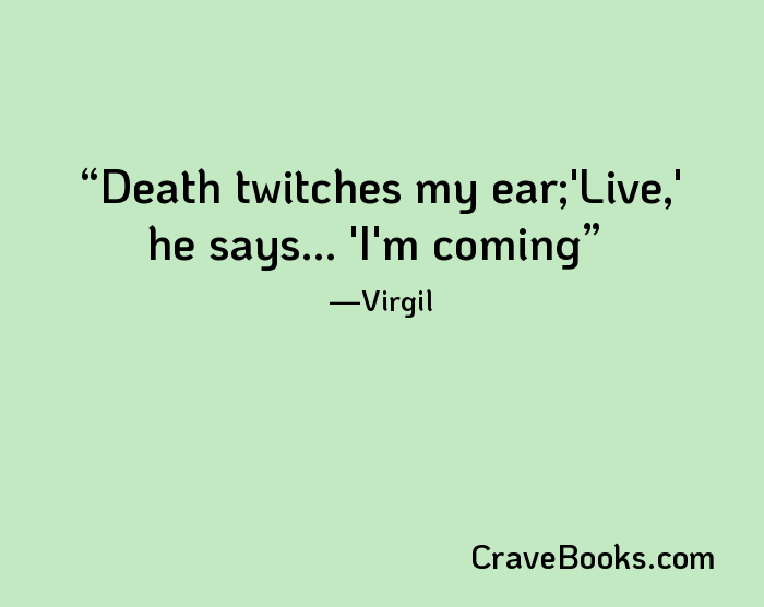 Death twitches my ear;'Live,' he says... 'I'm coming