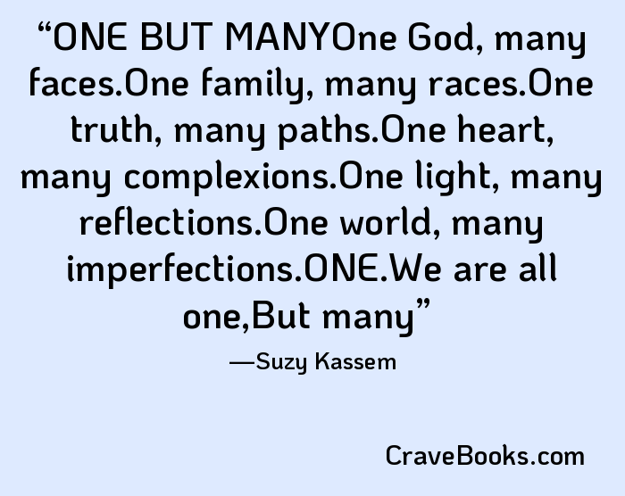 ONE BUT MANYOne God, many faces.One family, many races.One truth, many paths.One heart, many complexions.One light, many reflections.One world, many imperfections.ONE.We are all one,But many