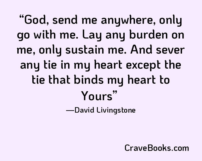 God, send me anywhere, only go with me. Lay any burden on me, only sustain me. And sever any tie in my heart except the tie that binds my heart to Yours