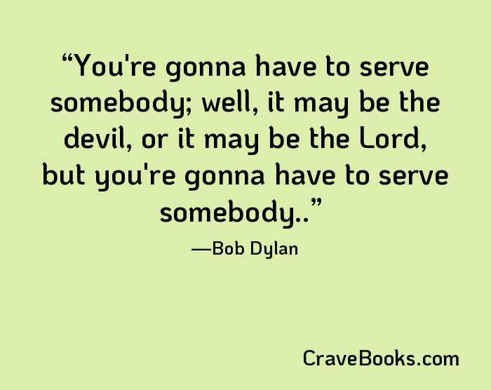 You're gonna have to serve somebody; well, it may be the devil, or it may be the Lord, but you're gonna have to serve somebody..