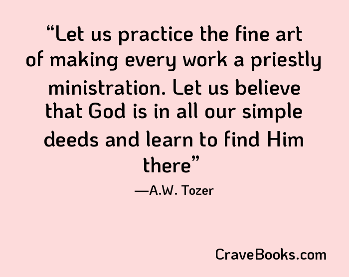 Let us practice the fine art of making every work a priestly ministration. Let us believe that God is in all our simple deeds and learn to find Him there