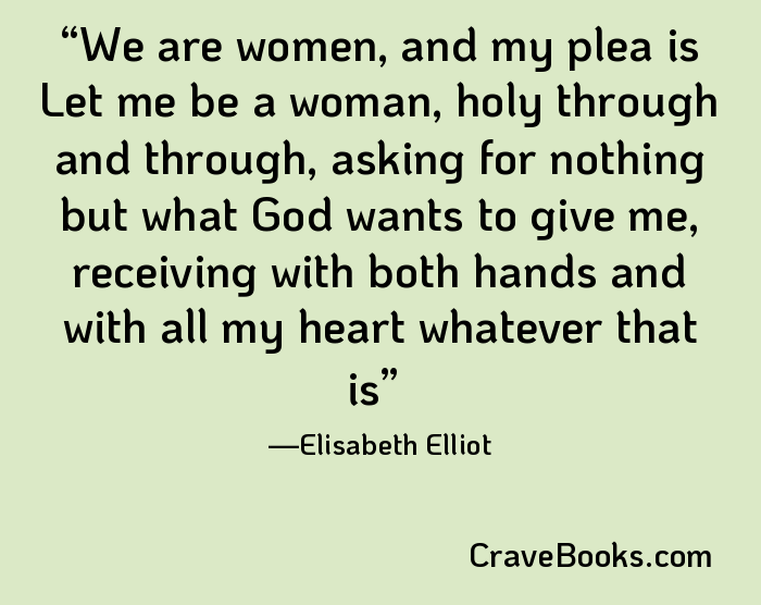 We are women, and my plea is Let me be a woman, holy through and through, asking for nothing but what God wants to give me, receiving with both hands and with all my heart whatever that is