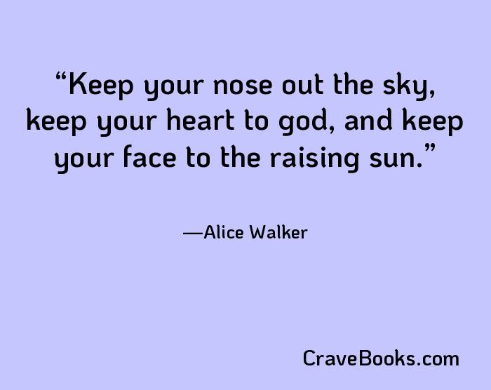 Keep your nose out the sky, keep your heart to god, and keep your face to the raising sun.