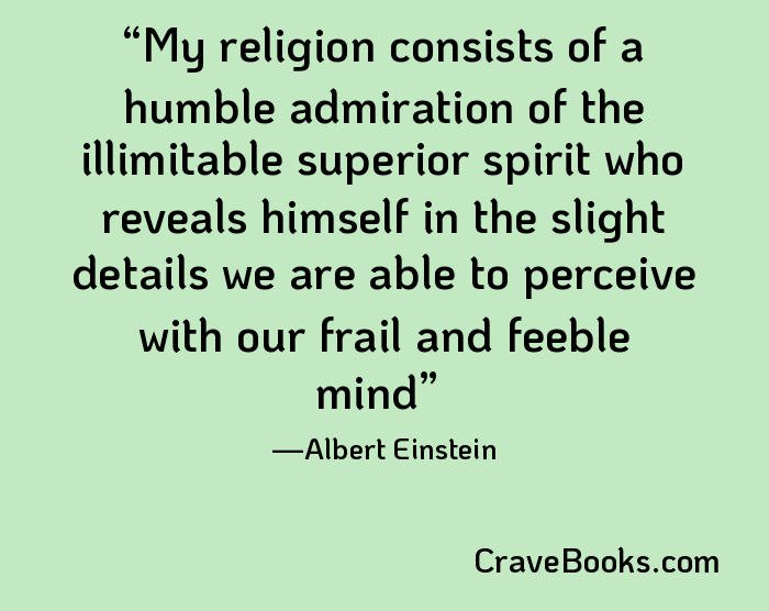 My religion consists of a humble admiration of the illimitable superior spirit who reveals himself in the slight details we are able to perceive with our frail and feeble mind