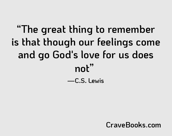The great thing to remember is that though our feelings come and go God's love for us does not