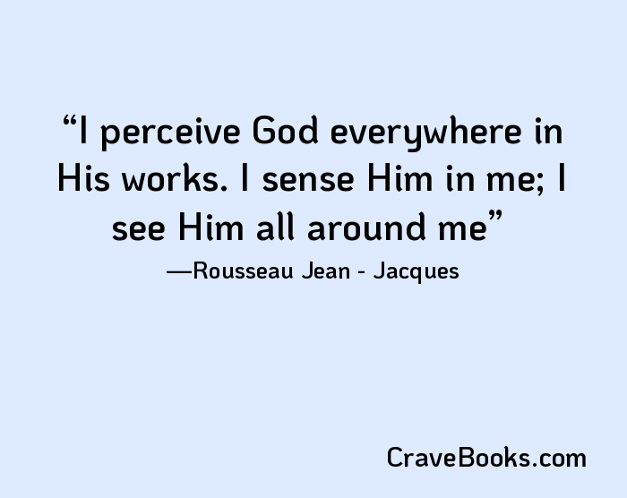 I perceive God everywhere in His works. I sense Him in me; I see Him all around me