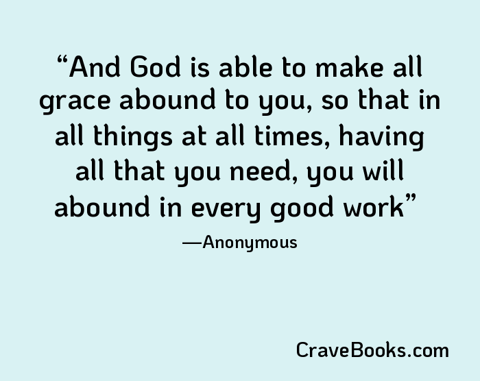 And God is able to make all grace abound to you, so that in all things at all times, having all that you need, you will abound in every good work