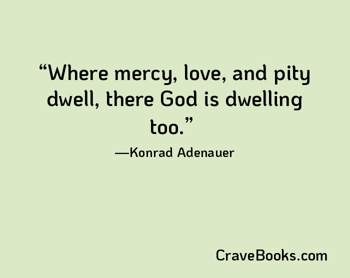 Where mercy, love, and pity dwell, there God is dwelling too.