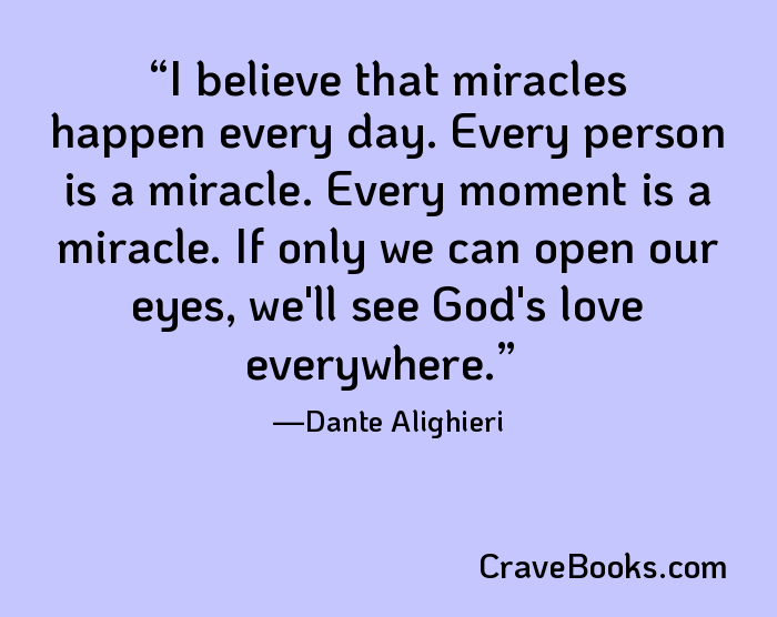 I believe that miracles happen every day. Every person is a miracle. Every moment is a miracle. If only we can open our eyes, we'll see God's love everywhere.