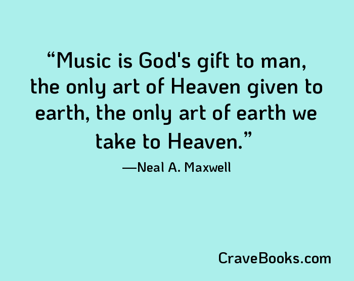 Music is God's gift to man, the only art of Heaven given to earth, the only art of earth we take to Heaven.