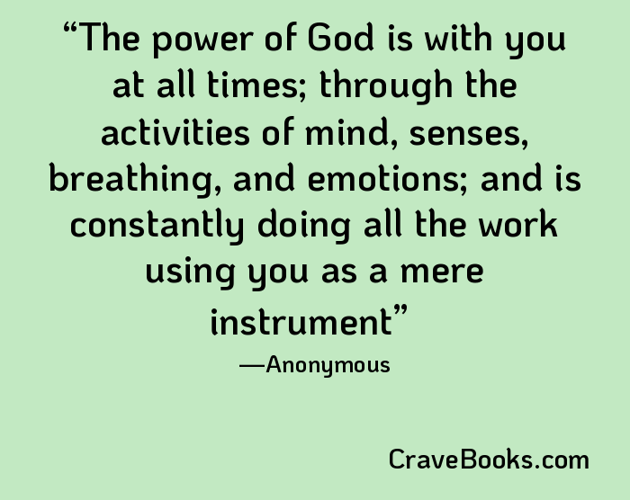 The power of God is with you at all times; through the activities of mind, senses, breathing, and emotions; and is constantly doing all the work using you as a mere instrument