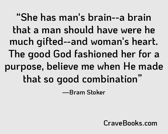 She has man's brain--a brain that a man should have were he much gifted--and woman's heart. The good God fashioned her for a purpose, believe me when He made that so good combination