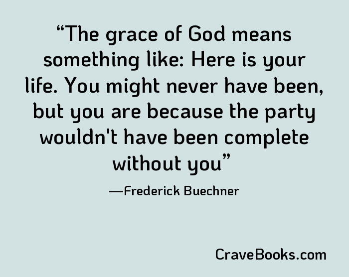 The grace of God means something like: Here is your life. You might never have been, but you are because the party wouldn't have been complete without you