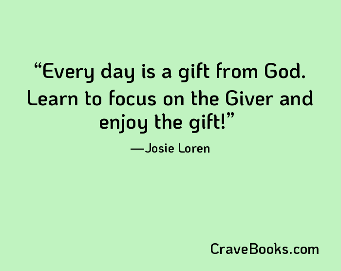 Every day is a gift from God. Learn to focus on the Giver and enjoy the gift!