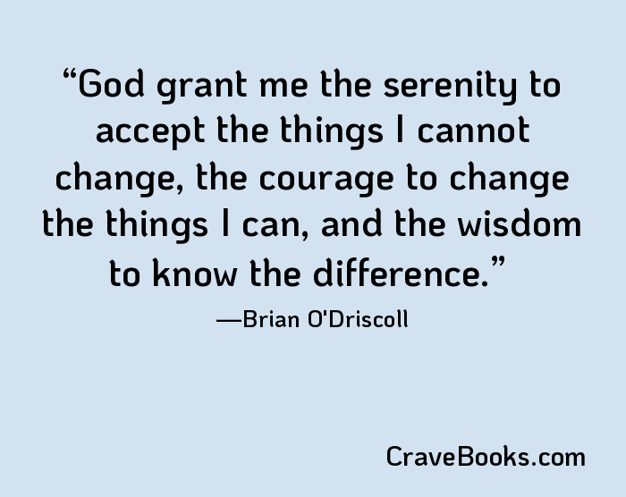 God grant me the serenity to accept the things I cannot change, the courage to change the things I can, and the wisdom to know the difference.