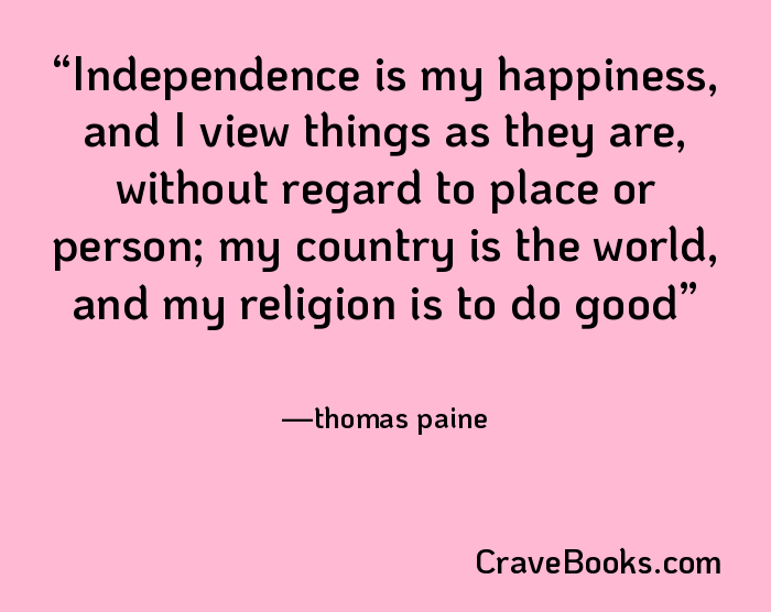 Independence is my happiness, and I view things as they are, without regard to place or person; my country is the world, and my religion is to do good