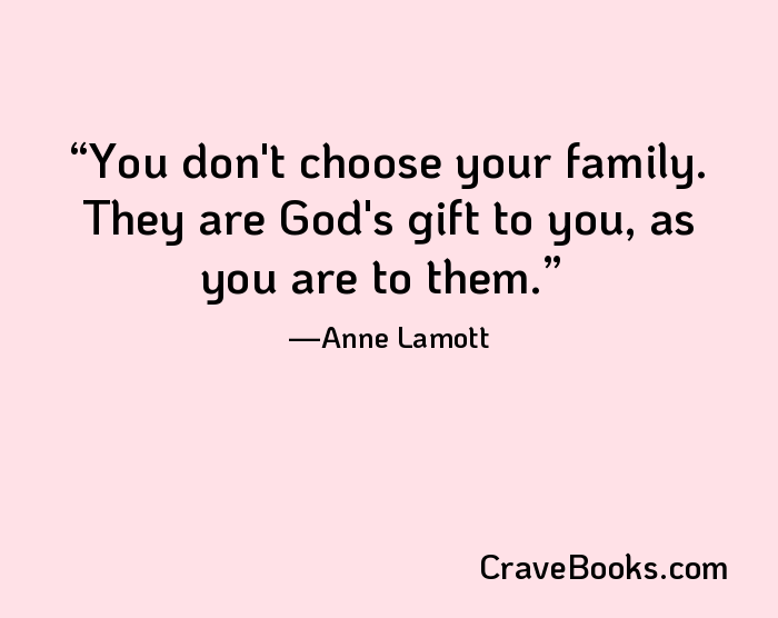 You don't choose your family. They are God's gift to you, as you are to them.