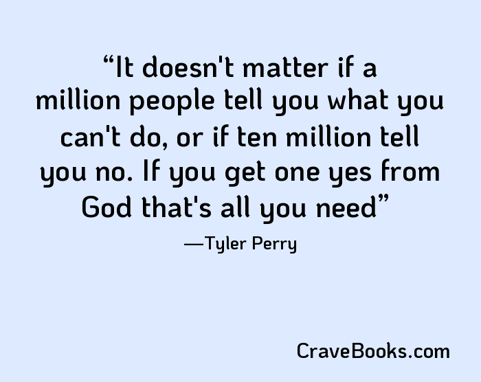 It doesn't matter if a million people tell you what you can't do, or if ten million tell you no. If you get one yes from God that's all you need