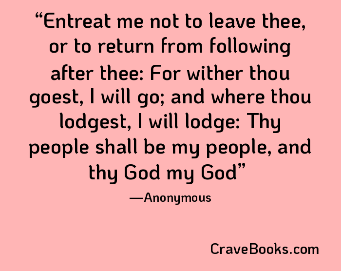 Entreat me not to leave thee, or to return from following after thee: For wither thou goest, I will go; and where thou lodgest, I will lodge: Thy people shall be my people, and thy God my God