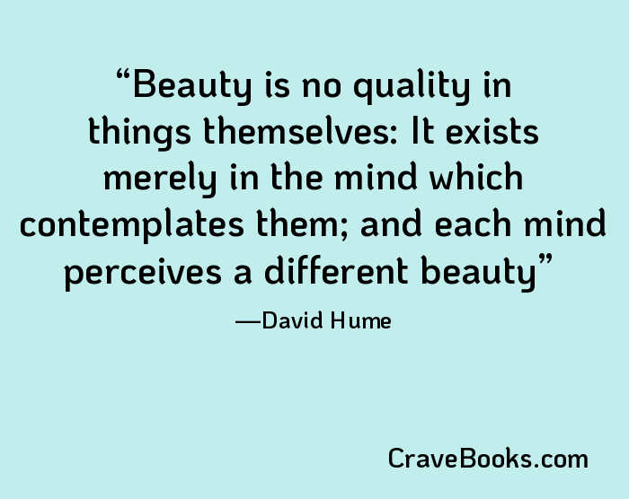 Beauty is no quality in things themselves: It exists merely in the mind which contemplates them; and each mind perceives a different beauty