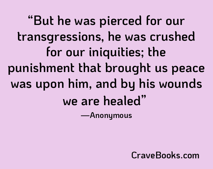 But he was pierced for our transgressions, he was crushed for our iniquities; the punishment that brought us peace was upon him, and by his wounds we are healed