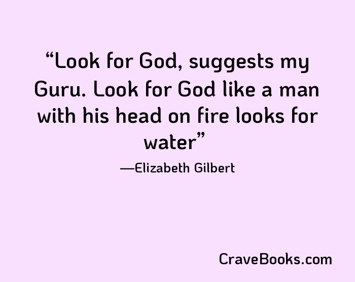 Look for God, suggests my Guru. Look for God like a man with his head on fire looks for water