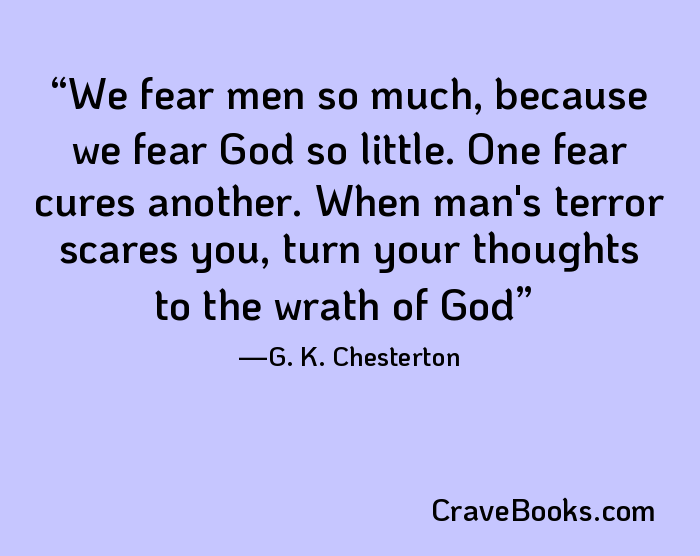 We fear men so much, because we fear God so little. One fear cures another. When man's terror scares you, turn your thoughts to the wrath of God