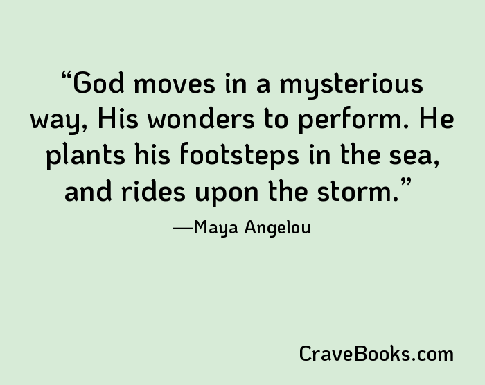 God moves in a mysterious way, His wonders to perform. He plants his footsteps in the sea, and rides upon the storm.