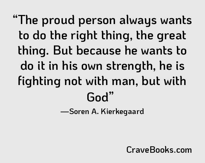 The proud person always wants to do the right thing, the great thing. But because he wants to do it in his own strength, he is fighting not with man, but with God