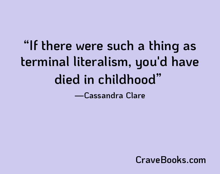 If there were such a thing as terminal literalism, you'd have died in childhood