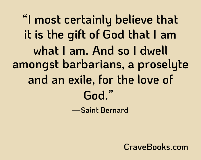 I most certainly believe that it is the gift of God that I am what I am. And so I dwell amongst barbarians, a proselyte and an exile, for the love of God.