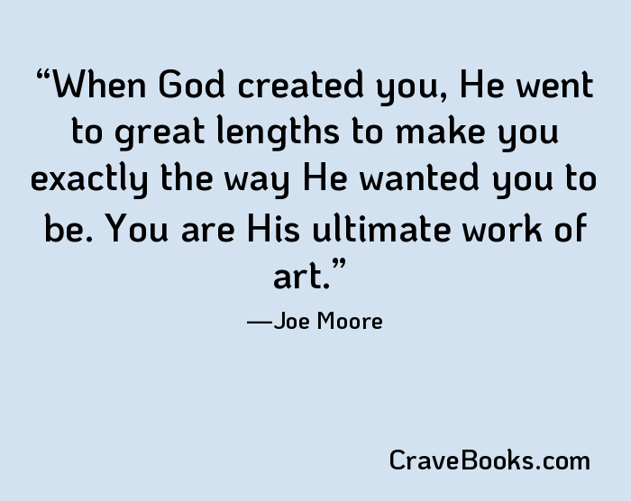 When God created you, He went to great lengths to make you exactly the way He wanted you to be. You are His ultimate work of art.